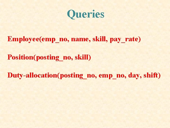 Queries Employee(emp_no, name, skill, pay_rate) Position(posting_no, skill) Duty-allocation(posting_no, emp_no, day, shift) Queries Employee(emp_no, name, skill, pay_rate) Position(posting_no, skill) Duty-allocation(posting_no, emp_no, day, shift)