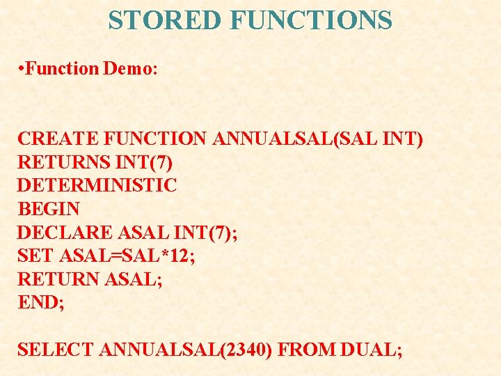 STORED FUNCTIONS • Function Demo: CREATE FUNCTION ANNUALSAL(SAL INT) RETURNS INT(7) DETERMINISTIC BEGIN DECLARE STORED FUNCTIONS • Function Demo: CREATE FUNCTION ANNUALSAL(SAL INT) RETURNS INT(7) DETERMINISTIC BEGIN DECLARE