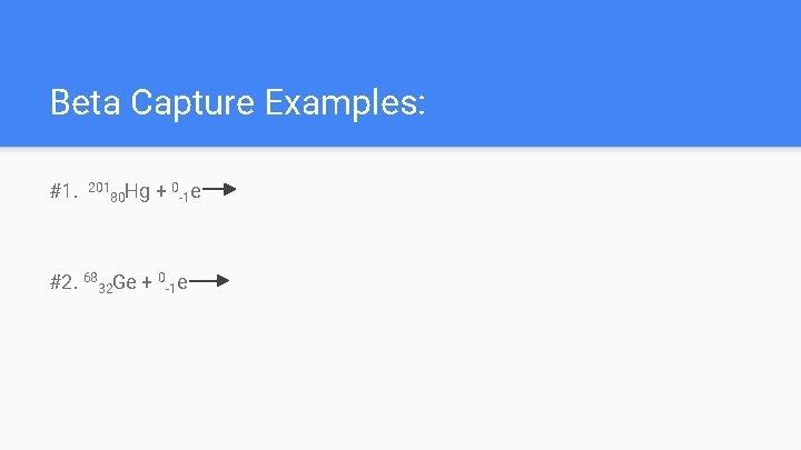 Beta Capture Examples: #1. 201 Hg 80 + 0 -1 e #2. 6832 Ge