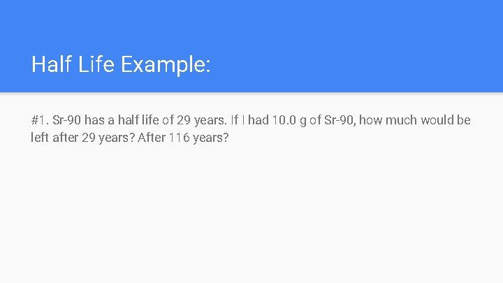 Half Life Example: #1. Sr-90 has a half life of 29 years. If I