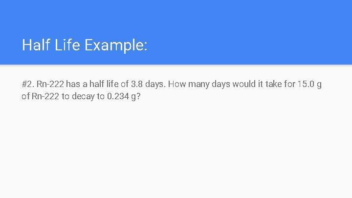 Half Life Example: #2. Rn-222 has a half life of 3. 8 days. How