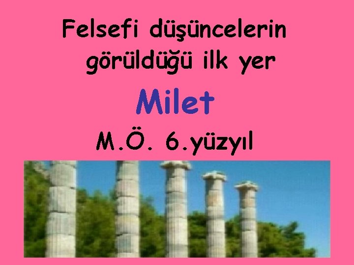 Felsefi düşüncelerin görüldüğü ilk yer Milet M. Ö. 6. yüzyıl www. ismailbilgin. com 