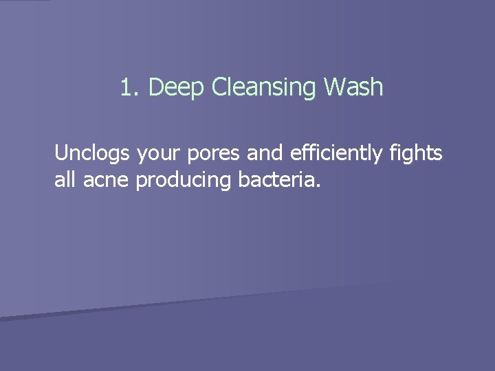 1. Deep Cleansing Wash Unclogs your pores and efficiently fights all acne producing bacteria.