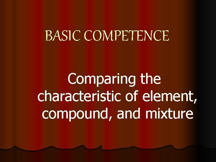 BASIC COMPETENCE Comparing the characteristic of element, compound, and mixture 