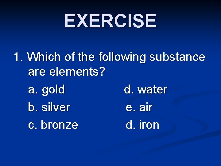 EXERCISE 1. Which of the following substance are elements? a. gold d. water b.