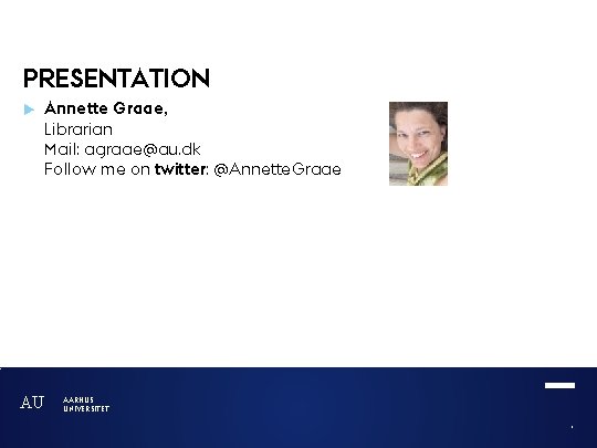 PRESENTATION Annette Graae, Librarian Mail: agraae@au. dk Follow me on twitter: @Annette. Graae AU