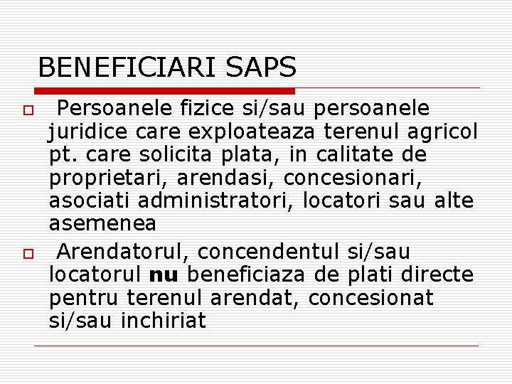 BENEFICIARI SAPS o o Persoanele fizice si/sau persoanele juridice care exploateaza terenul agricol pt.