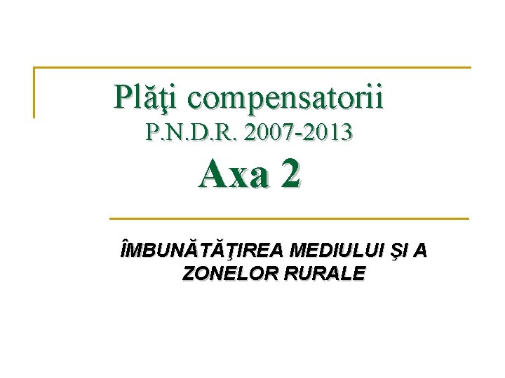 Plăţi compensatorii P. N. D. R. 2007 -2013 Axa 2 ÎMBUNĂTĂŢIREA MEDIULUI ŞI A