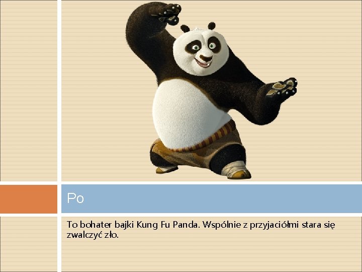 Po To bohater bajki Kung Fu Panda. Wspólnie z przyjaciółmi stara się zwalczyć zło.