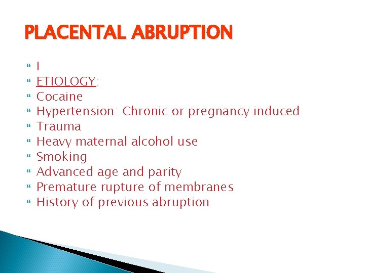PLACENTAL ABRUPTION I ETIOLOGY: Cocaine Hypertension: Chronic or pregnancy induced Trauma Heavy maternal alcohol