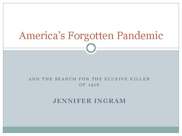America’s Forgotten Pandemic AND THE SEARCH FOR THE ELUSIVE KILLER OF 1918 JENNIFER INGRAM