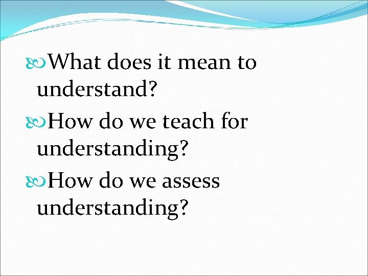  What does it mean to understand? How do we teach for understanding? How