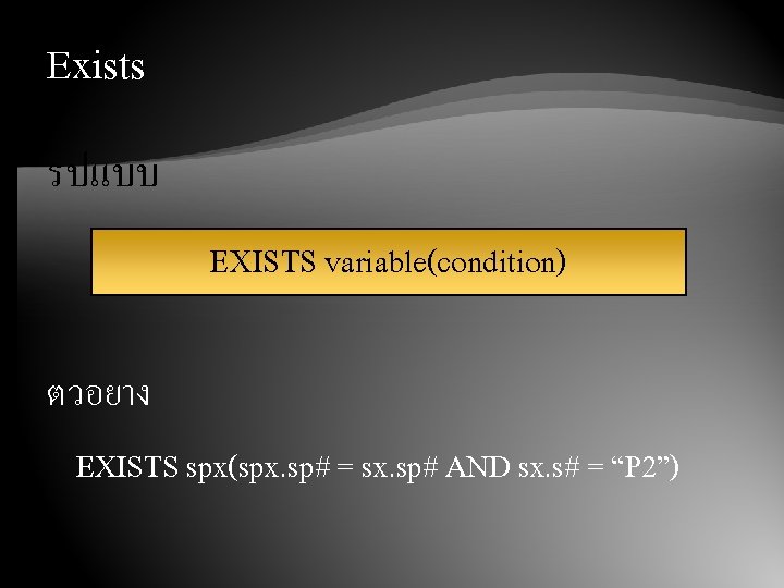 Exists รปแบบ EXISTS variable(condition) ตวอยาง EXISTS spx(spx. sp# = sx. sp# AND sx. s#