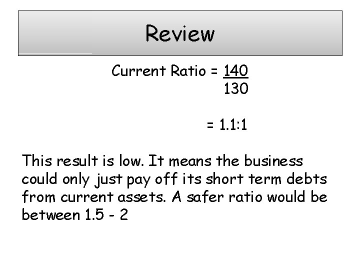 Review Current Ratio = 140 130 = 1. 1: 1 This result is low.