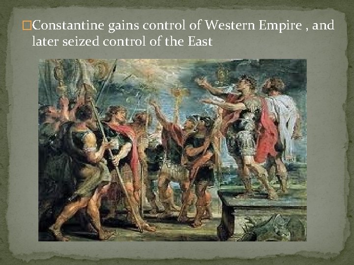 �Constantine gains control of Western Empire , and later seized control of the East