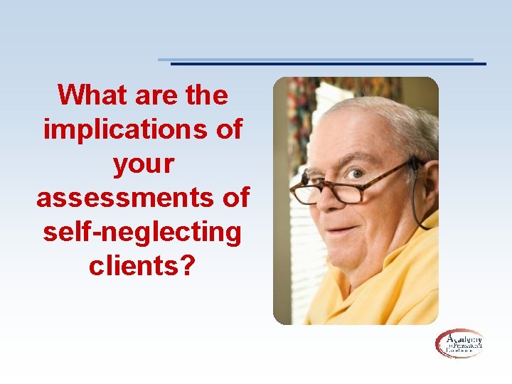 What are the implications of your assessments of self-neglecting clients? 