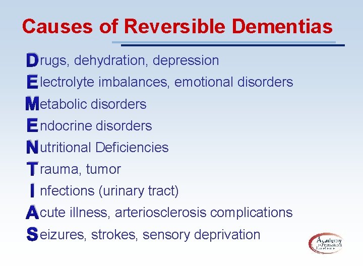 Causes of Reversible Dementias Drugs, dehydration, depression E lectrolyte imbalances, emotional disorders Metabolic disorders