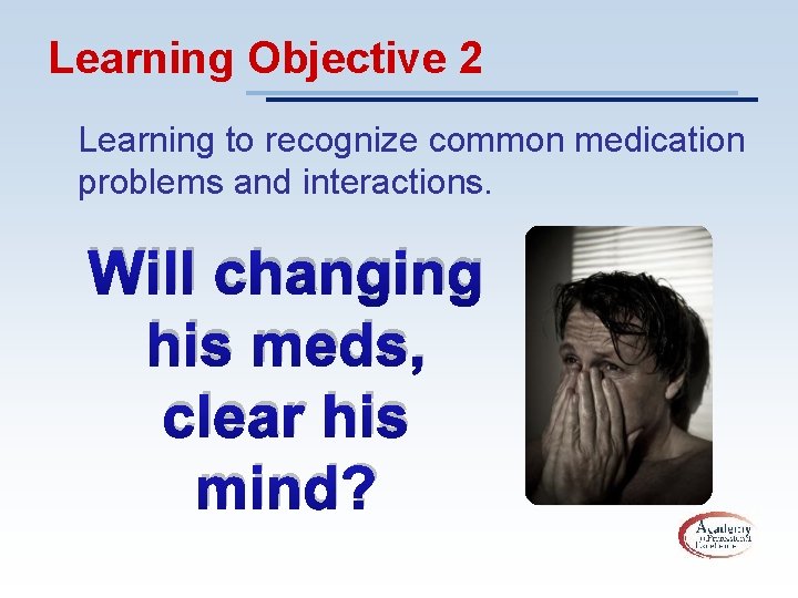 Learning Objective 2 Learning to recognize common medication problems and interactions. Will changing his