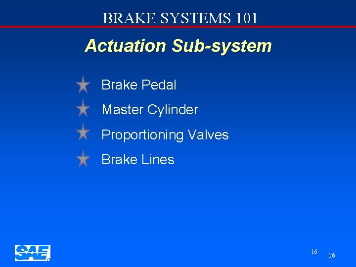 BRAKE SYSTEMS 101 Actuation Sub-system Brake Pedal Master Cylinder Proportioning Valves Brake Lines 16