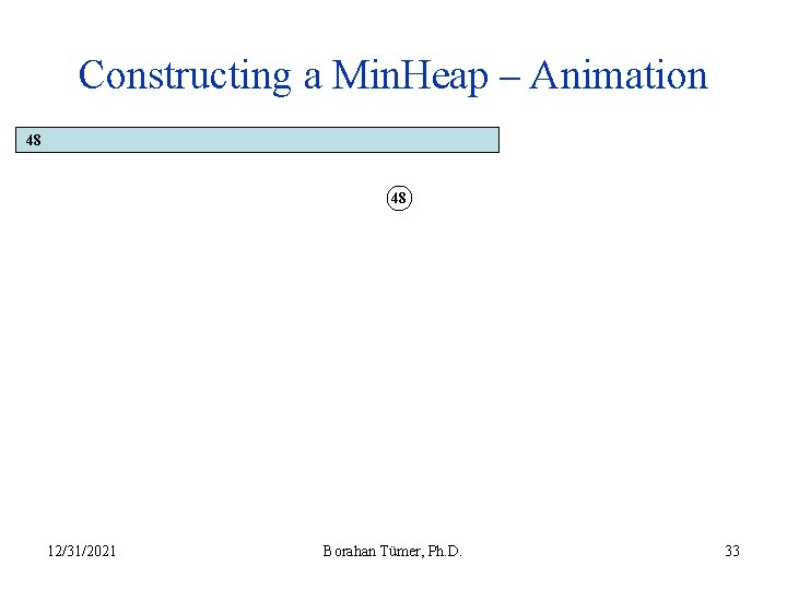 Constructing a Min. Heap – Animation 48 48 12/31/2021 Borahan Tümer, Ph. D. 33