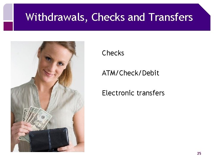 Withdrawals, Checks and Transfers Checks ATM/Check/Debit Electronic transfers 25 