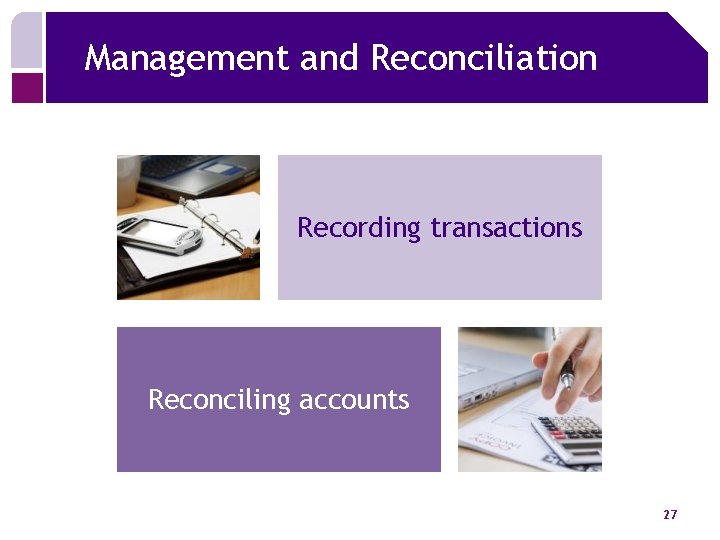 Management and Reconciliation Recording transactions Reconciling accounts 27 