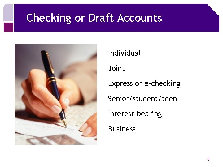 Checking or Draft Accounts Individual Joint Express or e-checking Senior/student/teen Interest-bearing Business 6 