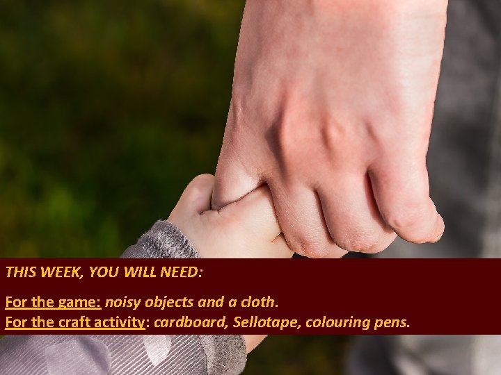THIS WEEK, YOU WILL NEED: For the game: noisy objects and a cloth. For