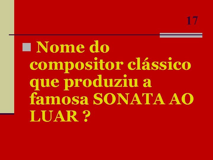 17 n Nome do compositor clássico que produziu a famosa SONATA AO LUAR ?