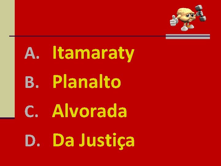 A. Itamaraty B. Planalto C. Alvorada D. Da Justiça 