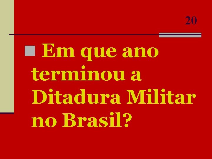 20 n Em que ano terminou a Ditadura Militar no Brasil? 