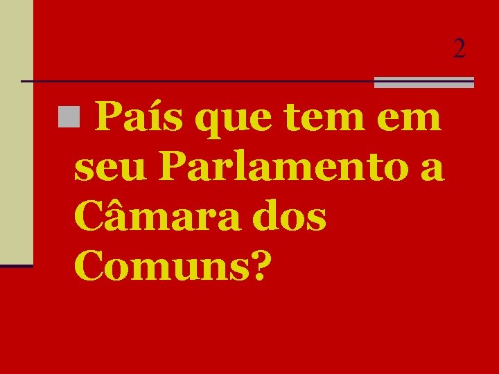 2 n País que tem em seu Parlamento a Câmara dos Comuns? 