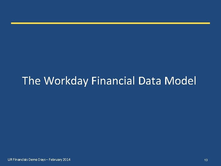 The Workday Financial Data Model UR Financials Demo Days – February 2014 13 