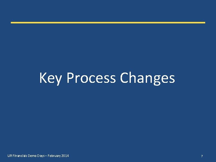 Key Process Changes UR Financials Demo Days – February 2014 7 