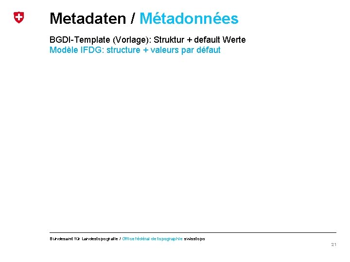 Metadaten / Métadonnées BGDI-Template (Vorlage): Struktur + default Werte Modèle IFDG: structure + valeurs