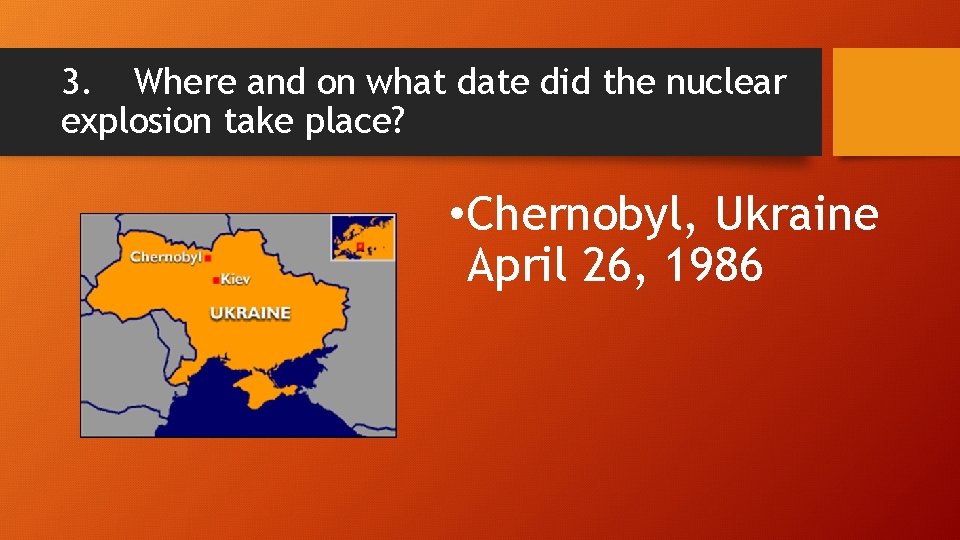 3. Where and on what date did the nuclear explosion take place? • Chernobyl,