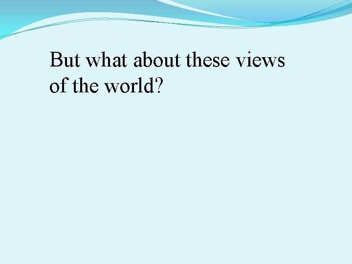 But what about these views of the world? 