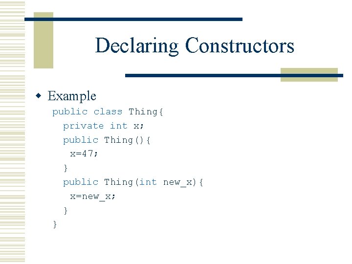 Declaring Constructors w Example public class Thing{ private int x; public Thing(){ x=47; } Declaring Constructors w Example public class Thing{ private int x; public Thing(){ x=47; }