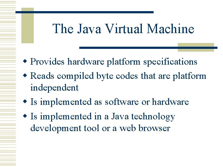 The Java Virtual Machine w Provides hardware platform specifications w Reads compiled byte codes The Java Virtual Machine w Provides hardware platform specifications w Reads compiled byte codes