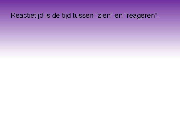 Reactietijd is de tijd tussen “zien” en “reageren”. Reactietijd is de tijd tussen “zien” en “reageren”.