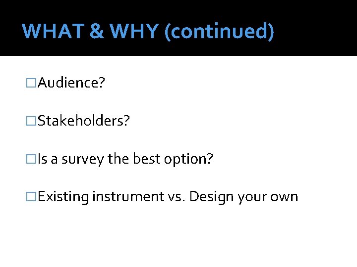 WHAT & WHY (continued) �Audience? �Stakeholders? �Is a survey the best option? �Existing instrument