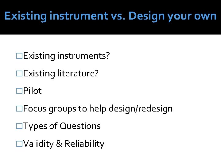 Existing instrument vs. Design your own �Existing instruments? �Existing literature? �Pilot �Focus groups to