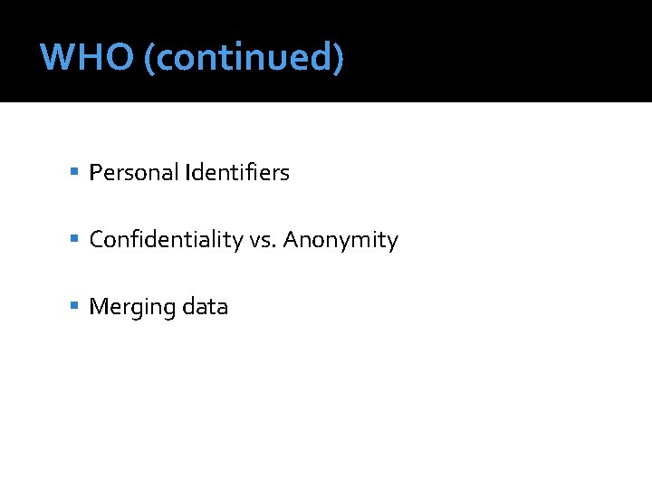 WHO (continued) Personal Identifiers Confidentiality vs. Anonymity Merging data 