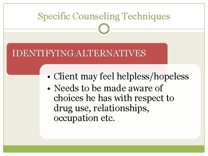 Specific Counseling Techniques IDENTIFYING ALTERNATIVES • Client may feel helpless/hopeless • Needs to be