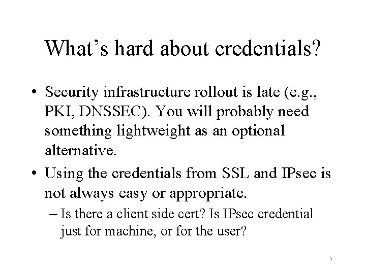 What’s hard about credentials? • Security infrastructure rollout is late (e. g. , PKI,