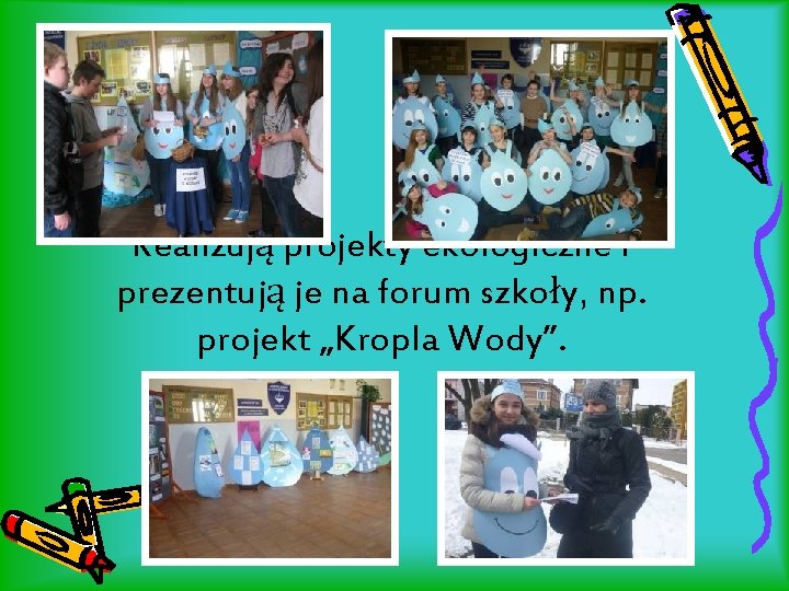 Realizują projekty ekologiczne i prezentują je na forum szkoły, np. projekt „Kropla Wody”. 