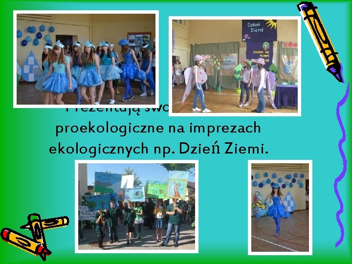 Prezentują swoje działania proekologiczne na imprezach ekologicznych np. Dzień Ziemi. 