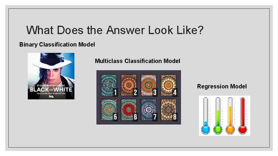 What Does the Answer Look Like? Binary Classification Model Multiclass Classification Model Regression Model