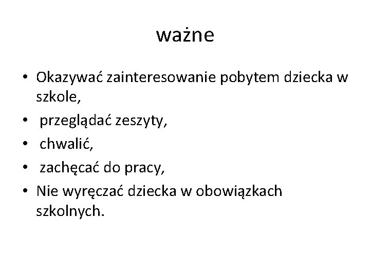 ważne • Okazywać zainteresowanie pobytem dziecka w szkole, • przeglądać zeszyty, • chwalić, •