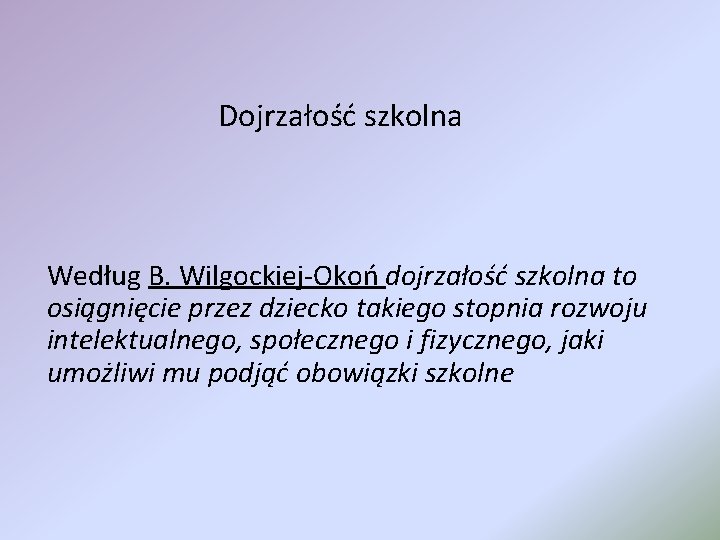 Dojrzałość szkolna Według B. Wilgockiej-Okoń dojrzałość szkolna to osiągnięcie przez dziecko takiego stopnia rozwoju